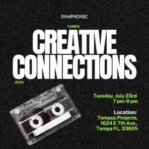 Flyer for "Creative Connections" event in Tampa, 2024. Date: Tuesday, July 23rd, from 7 pm-9 pm. Location: Tempus Projects, 1624 E 7th Ave., Tampa FL, 33605. Featuring a transparent cassette tape.